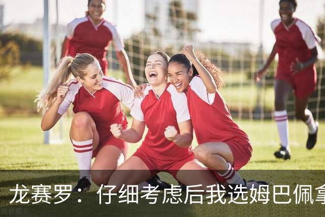 龙赛罗：仔细考虑后我选姆巴佩拿金球，之前选罗德里因我太爱国了